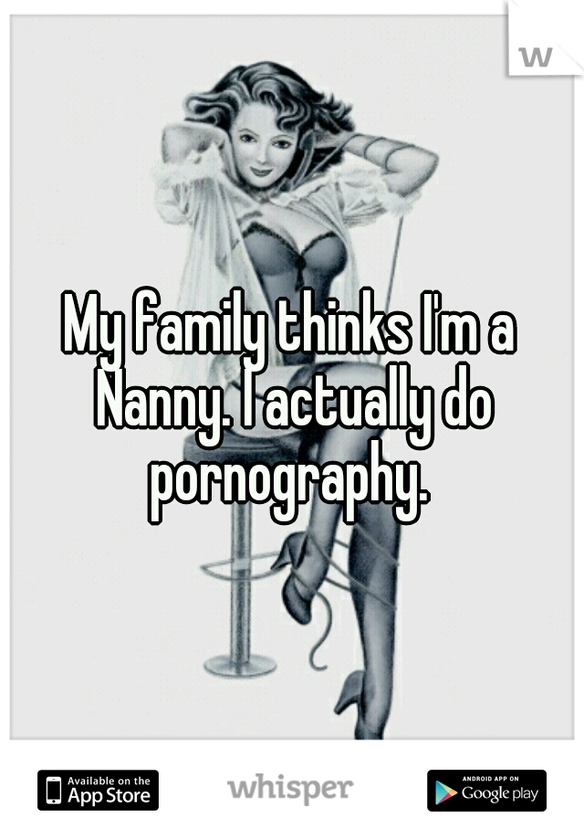My family thinks I'm a Nanny. I actually do pornography. 