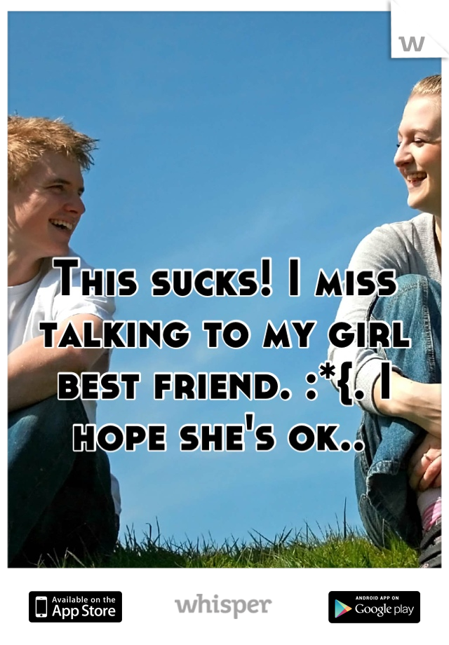 This sucks! I miss talking to my girl best friend. :*{. I hope she's ok.. 