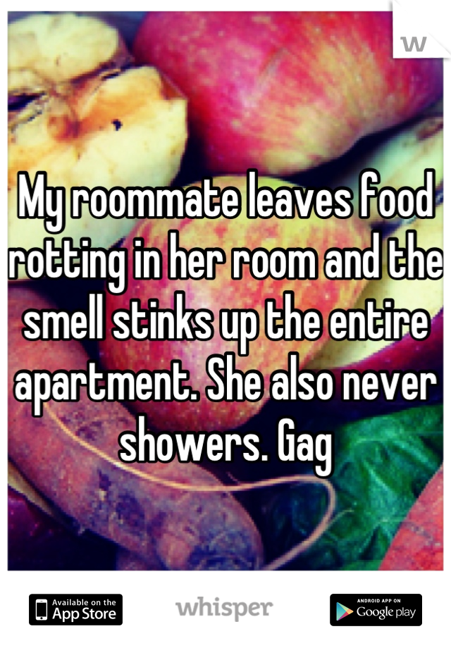 My roommate leaves food rotting in her room and the smell stinks up the entire apartment. She also never showers. Gag