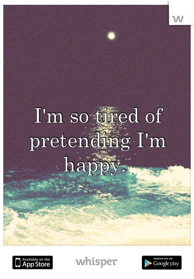 I'm so tired of pretending I'm happy. 
