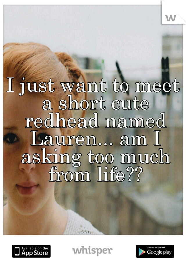 I just want to meet a short cute redhead named Lauren... am I asking too much from life??
