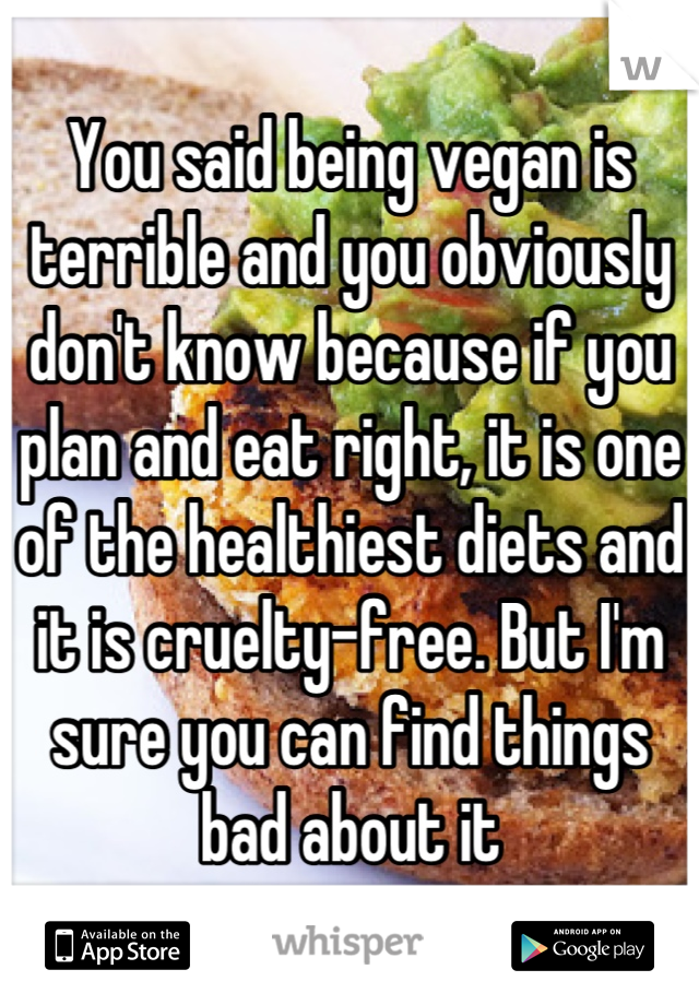 You said being vegan is terrible and you obviously don't know because if you plan and eat right, it is one of the healthiest diets and it is cruelty-free. But I'm sure you can find things bad about it