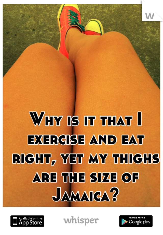 Why is it that I exercise and eat right, yet my thighs are the size of Jamaica?