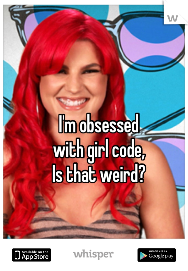 I'm obsessed 
with girl code,
Is that weird?