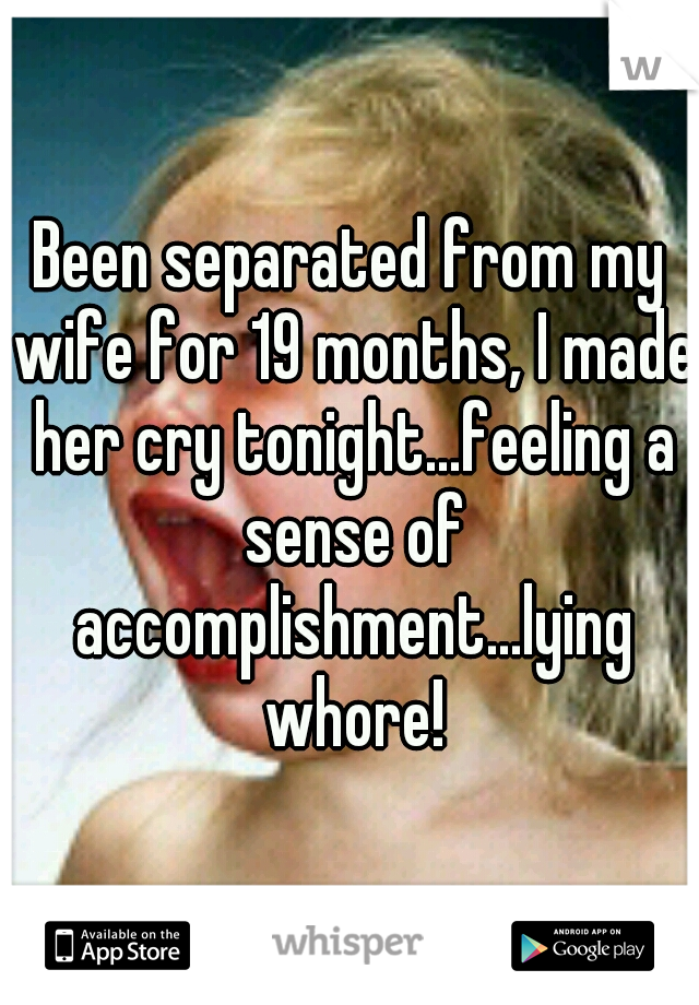 Been separated from my wife for 19 months, I made her cry tonight...feeling a sense of accomplishment...lying whore!