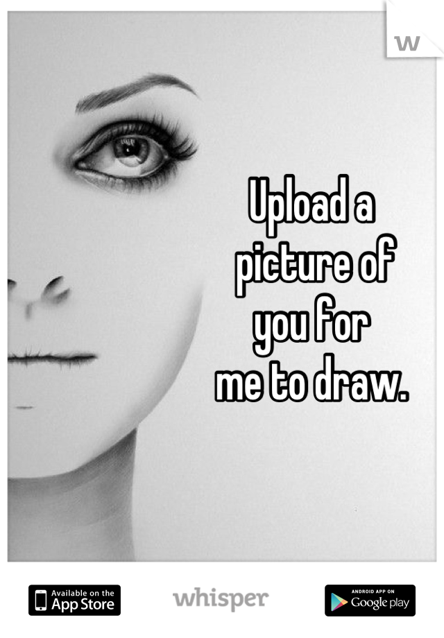Upload a
 picture of 
you for 
me to draw.