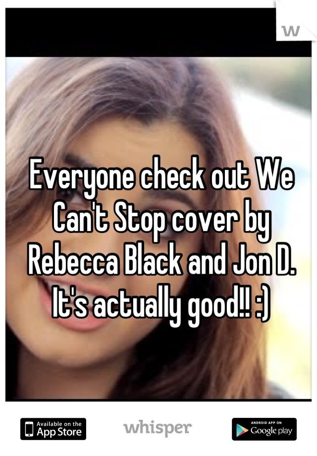 Everyone check out We Can't Stop cover by Rebecca Black and Jon D. It's actually good!! :)