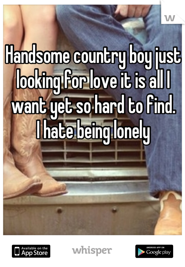Handsome country boy just looking for love it is all I want yet so hard to find.
I hate being lonely