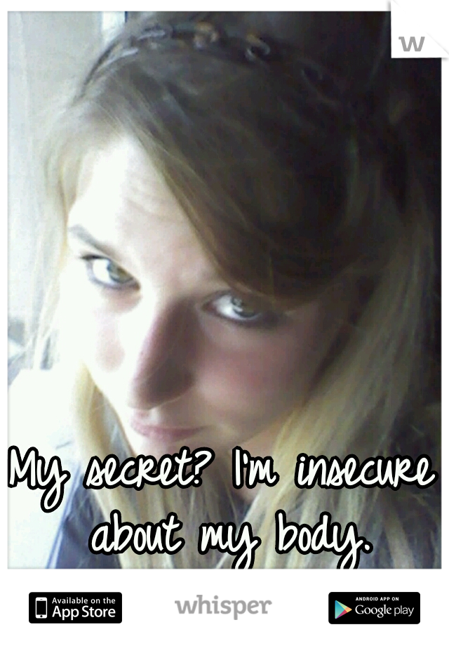 My secret? I'm insecure about my body.