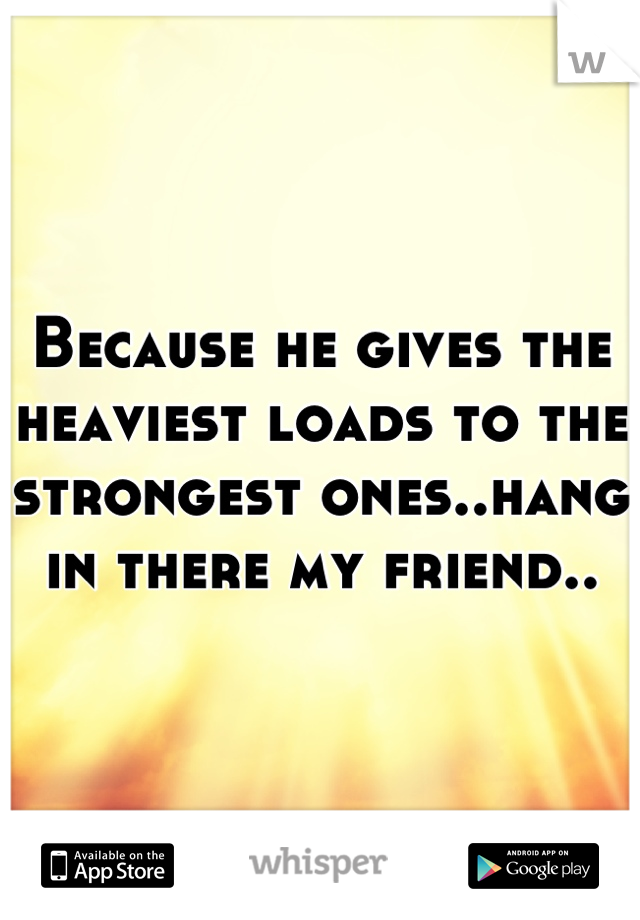 Because he gives the heaviest loads to the strongest ones..hang in there my friend..