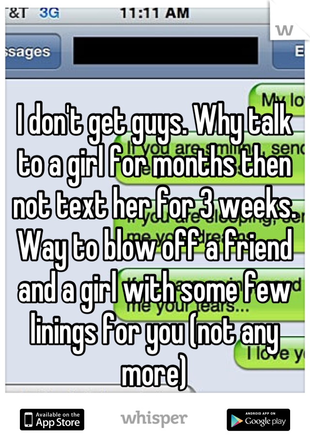 I don't get guys. Why talk to a girl for months then not text her for 3 weeks. Way to blow off a friend and a girl with some few linings for you (not any more)