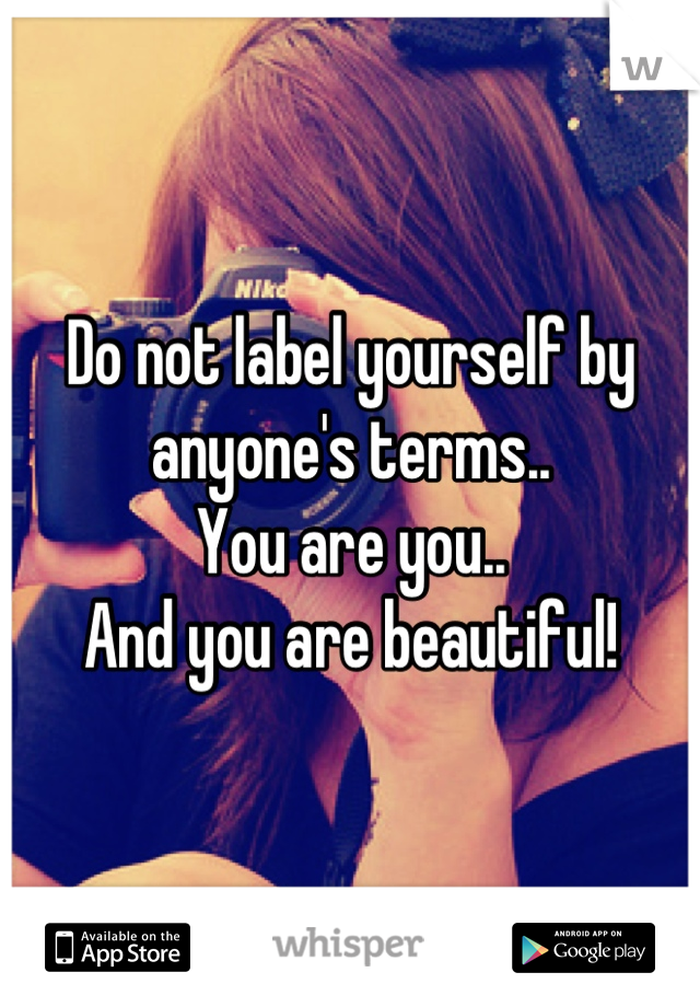 Do not label yourself by anyone's terms..
You are you..
And you are beautiful!