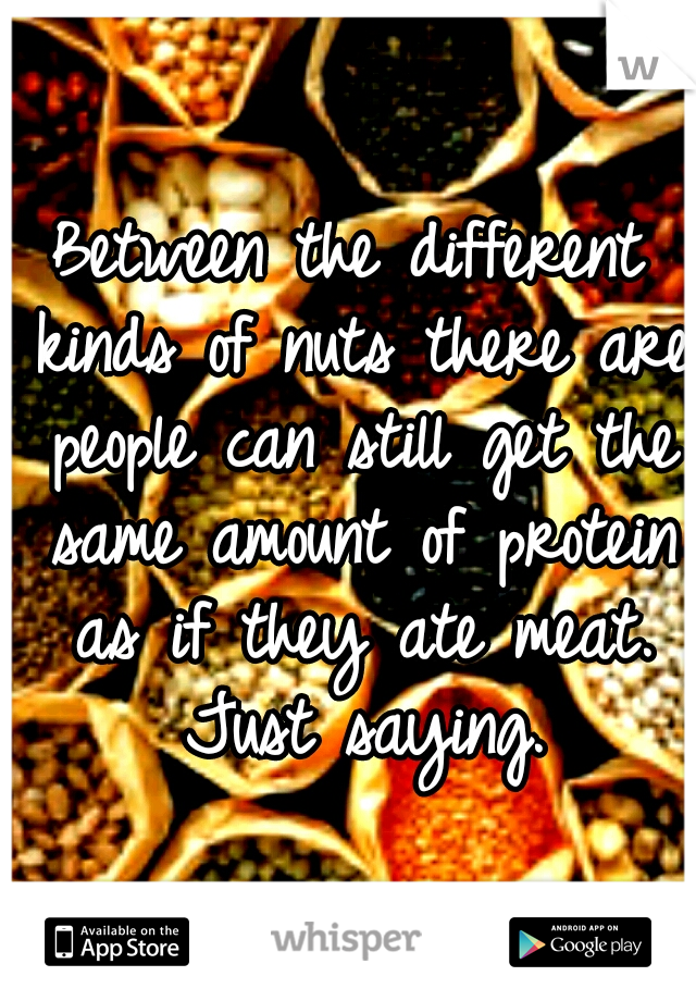 Between the different kinds of nuts there are people can still get the same amount of protein as if they ate meat. Just saying.