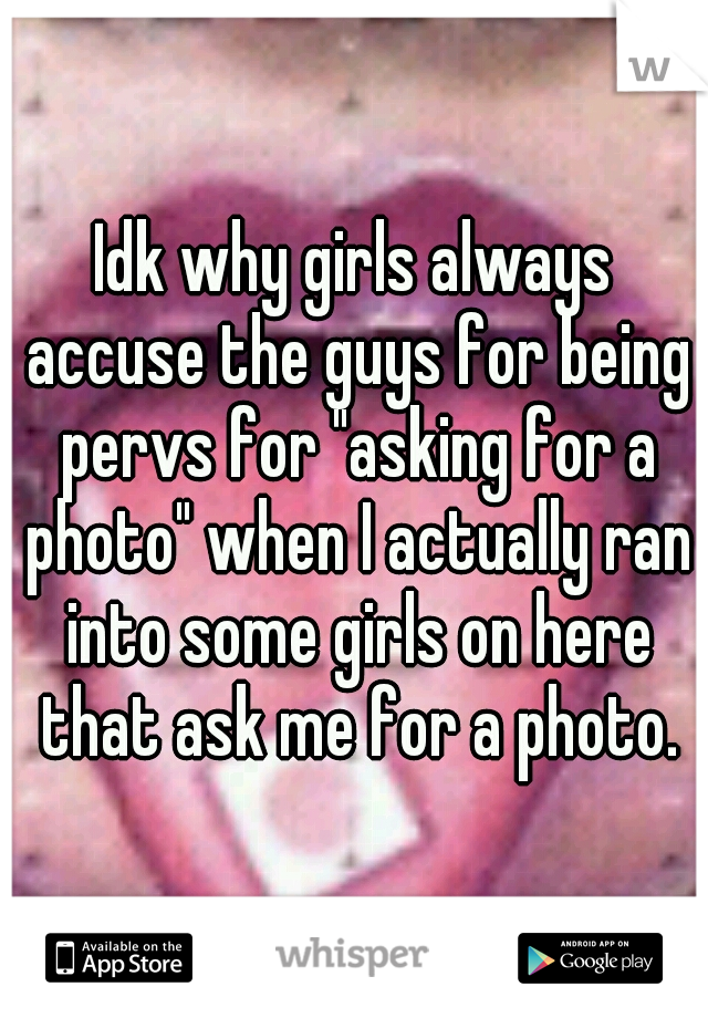 Idk why girls always accuse the guys for being pervs for "asking for a photo" when I actually ran into some girls on here that ask me for a photo.