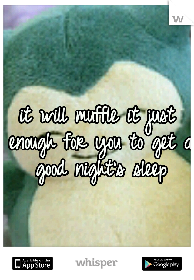 it will muffle it just enough for you to get a good night's sleep