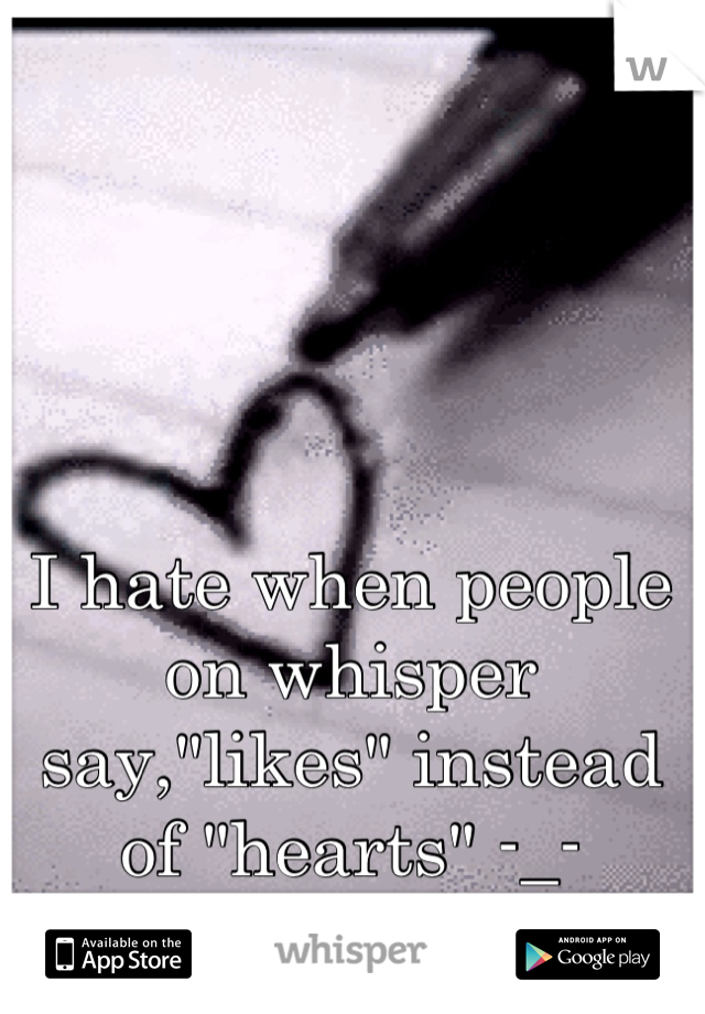 I hate when people on whisper say,"likes" instead of "hearts" -_-
