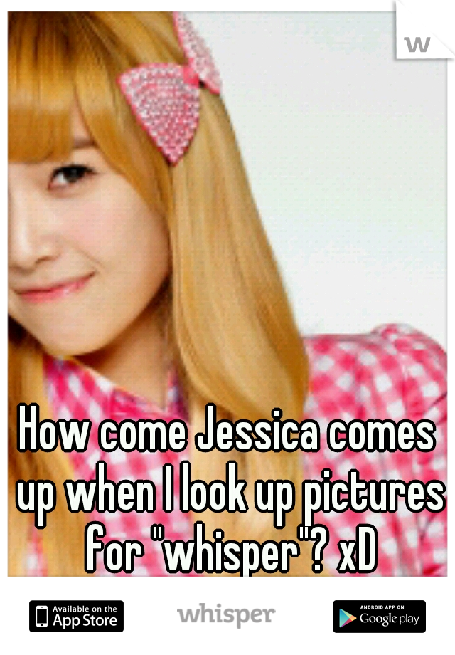 How come Jessica comes up when I look up pictures for "whisper"? xD