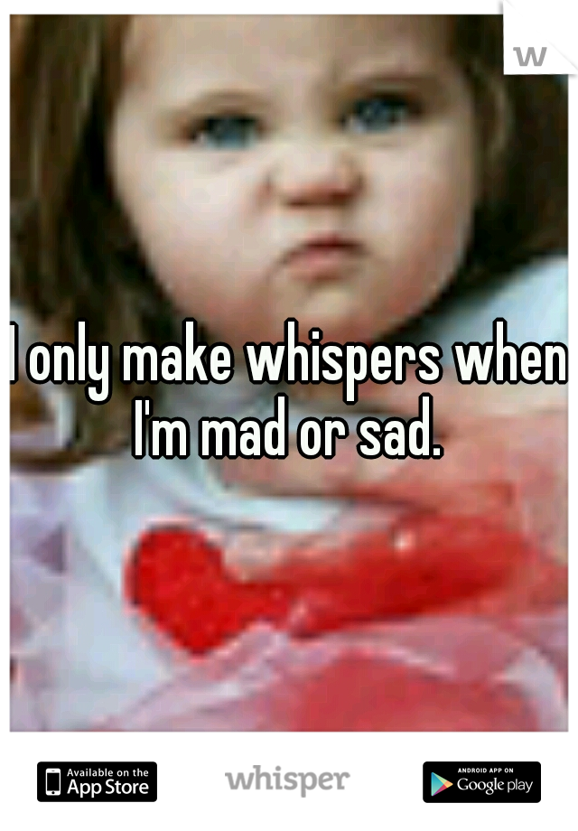 I only make whispers when I'm mad or sad. 