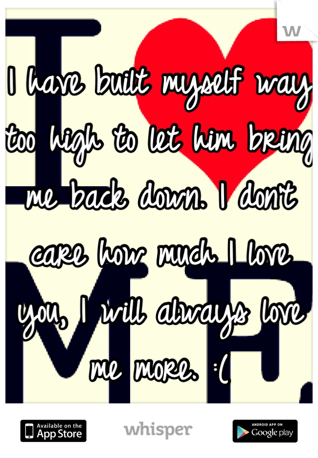 I have built myself way too high to let him bring me back down. I don't care how much I love you, I will always love me more. :(
