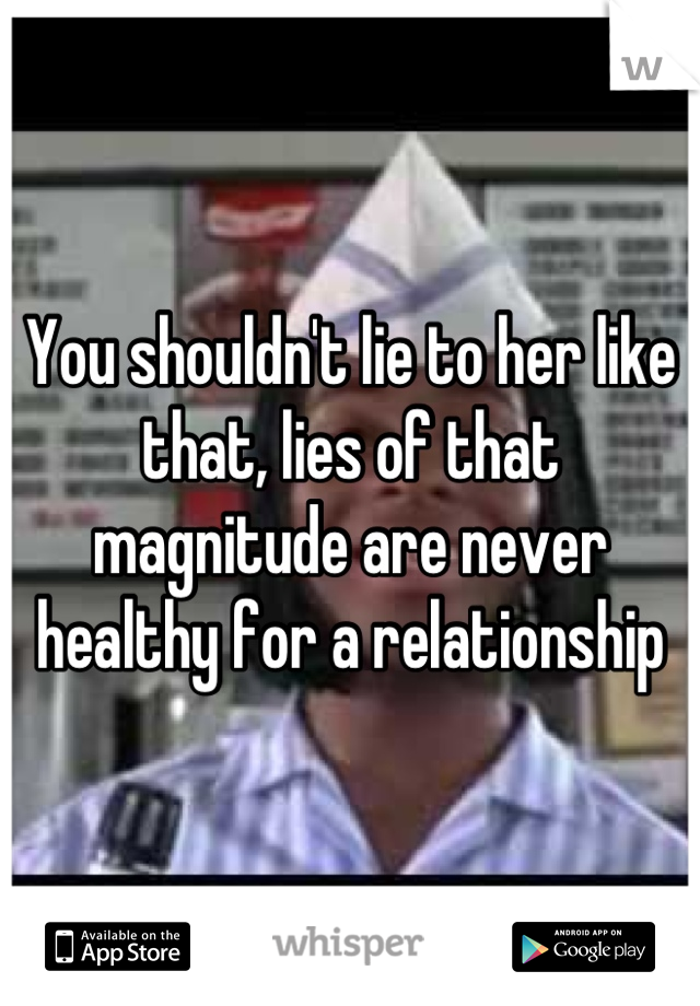 You shouldn't lie to her like that, lies of that magnitude are never healthy for a relationship