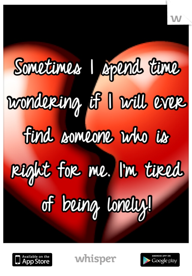 Sometimes I spend time wondering if I will ever find someone who is right for me. I'm tired of being lonely!