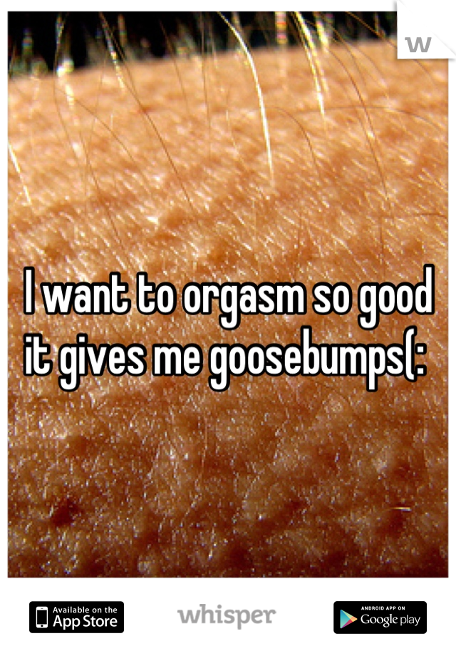 I want to orgasm so good it gives me goosebumps(: 