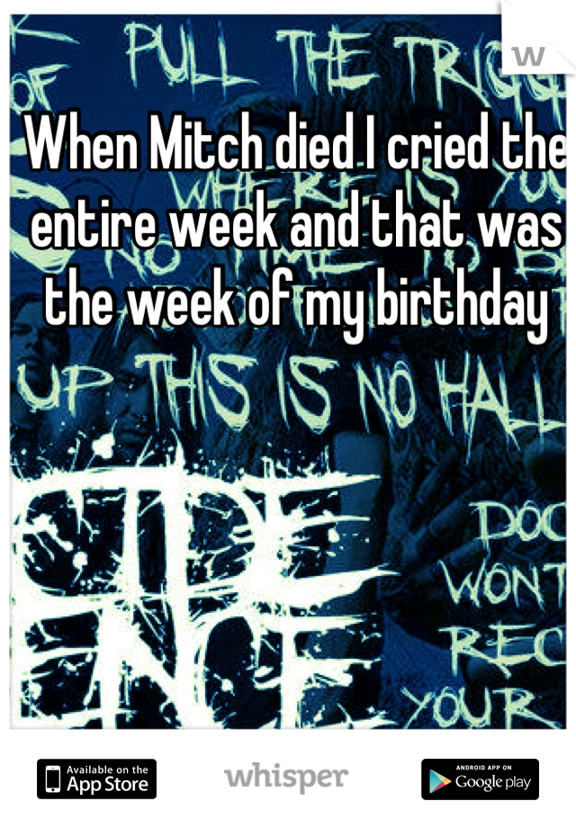 When Mitch died I cried the entire week and that was the week of my birthday