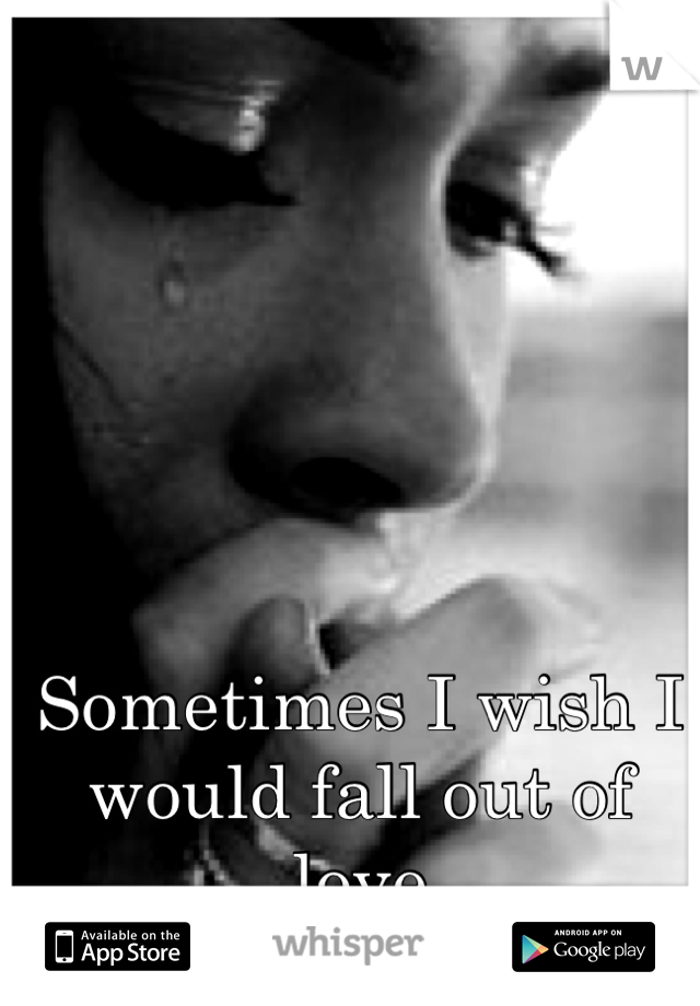 Sometimes I wish I would fall out of love