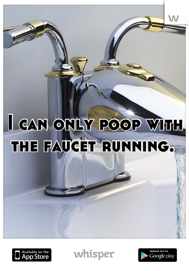 I can only poop with the faucet running. 