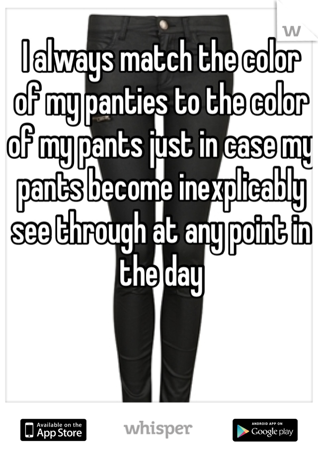 I always match the color of my panties to the color of my pants just in case my pants become inexplicably see through at any point in the day