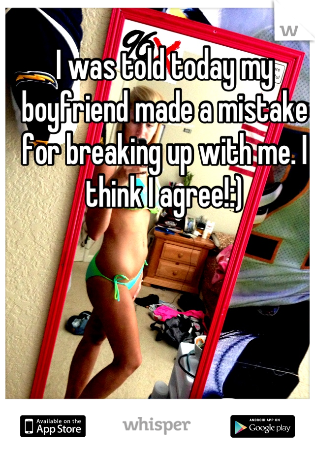 I was told today my boyfriend made a mistake for breaking up with me. I think I agree!:)