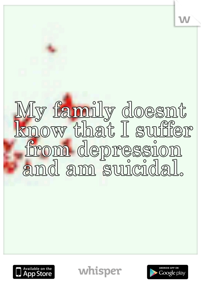 My family doesnt know that I suffer from depression and am suicidal.