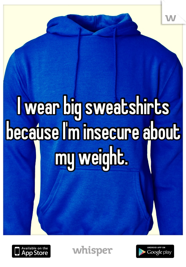I wear big sweatshirts because I'm insecure about my weight. 