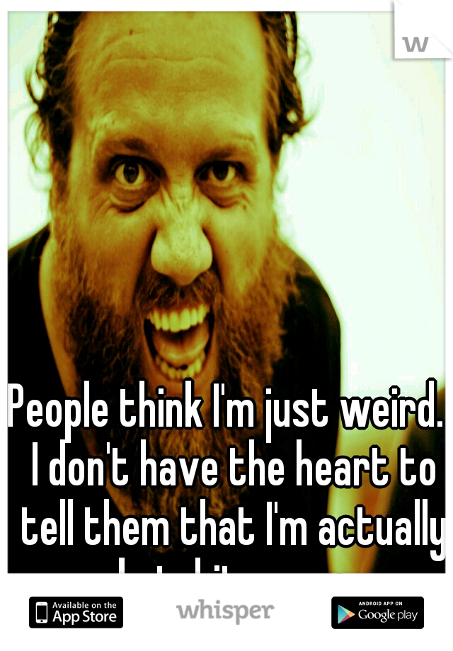 People think I'm just weird.  I don't have the heart to tell them that I'm actually batshit crazy.