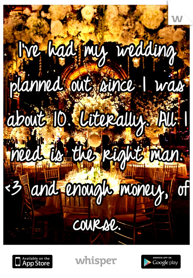 I've had my wedding planned out since I was about 10. Literally. All I need is the right man. <3 and enough money, of course.