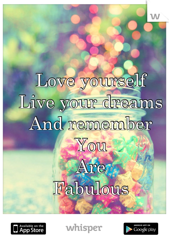 Love yourself
Live your dreams
And remember
You
Are
Fabulous