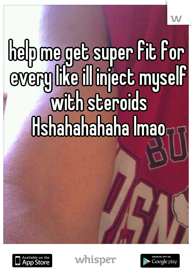help me get super fit for every like ill inject myself with steroids Hshahahahaha lmao