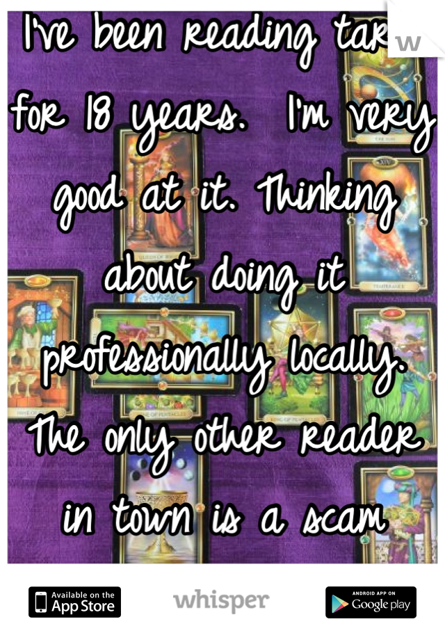 I've been reading tarot for 18 years.  I'm very good at it. Thinking about doing it professionally locally.  The only other reader in town is a scam artist.