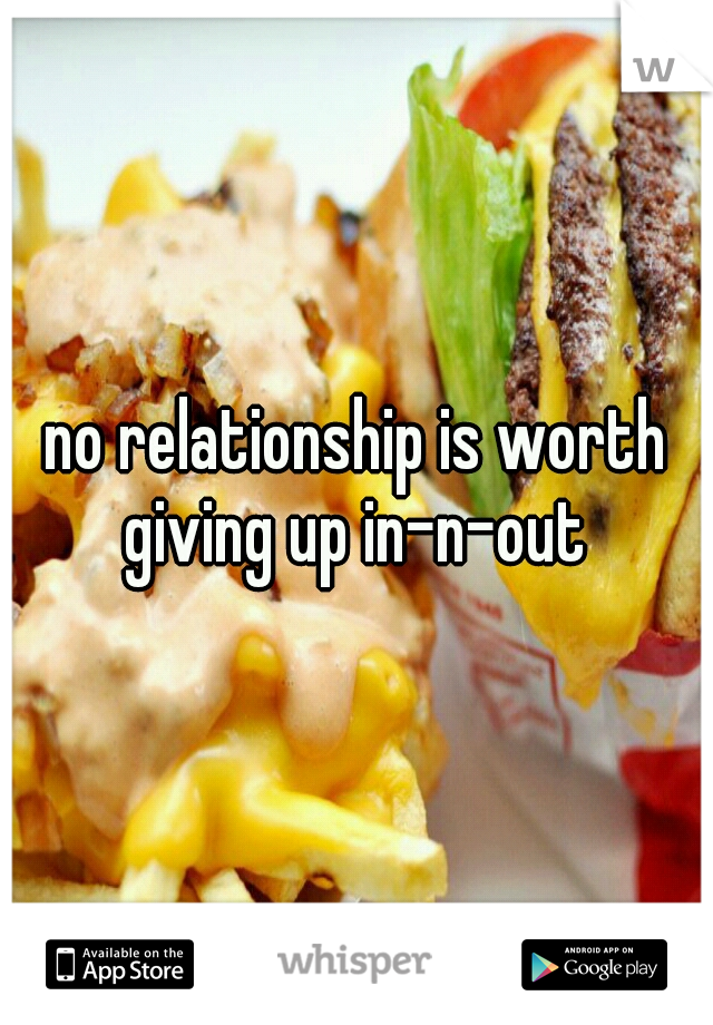no relationship is worth giving up in-n-out 