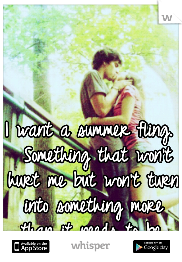 I want a summer fling. 
Something that won't hurt me but won't turn into something more than it needs to be.