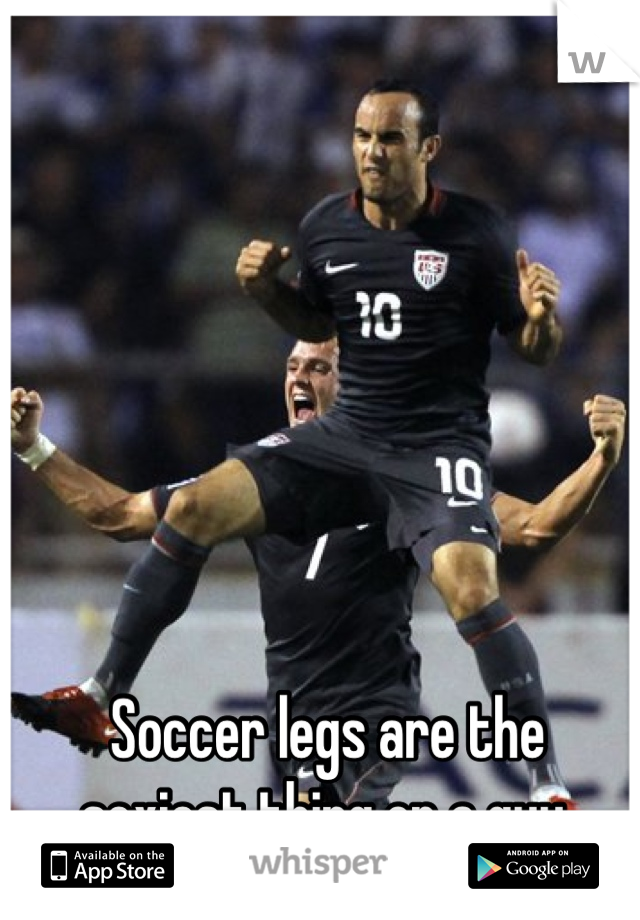 Soccer legs are the
sexiest thing on a guy.
