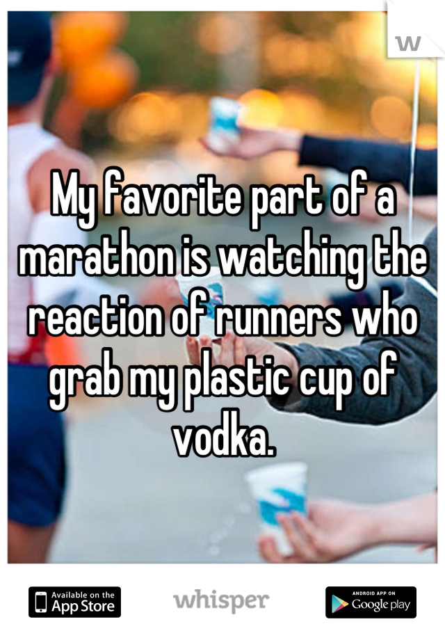 My favorite part of a marathon is watching the reaction of runners who grab my plastic cup of vodka.