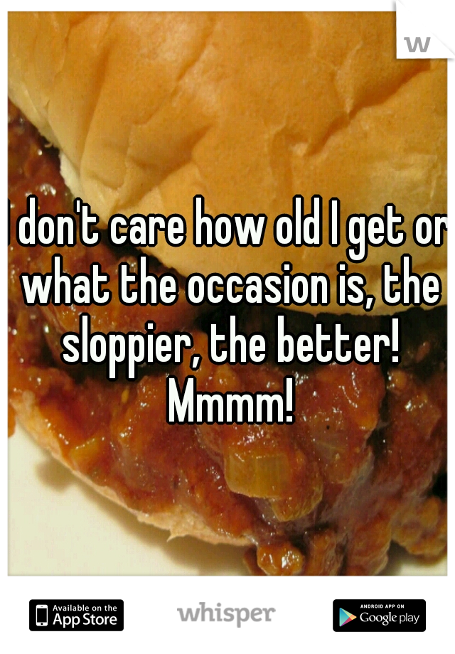 I don't care how old I get or what the occasion is, the sloppier, the better! Mmmm!