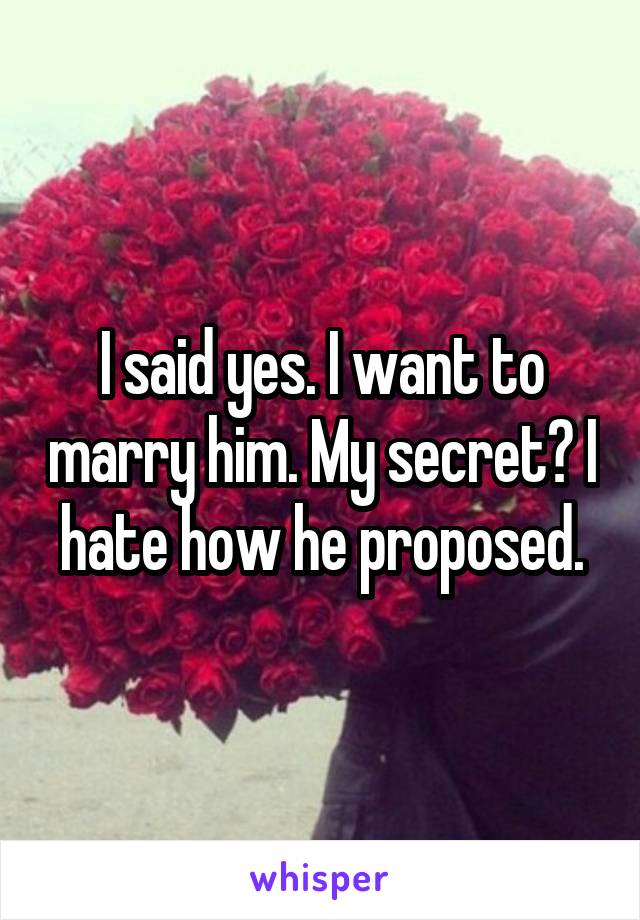 I said yes. I want to marry him. My secret? I hate how he proposed.