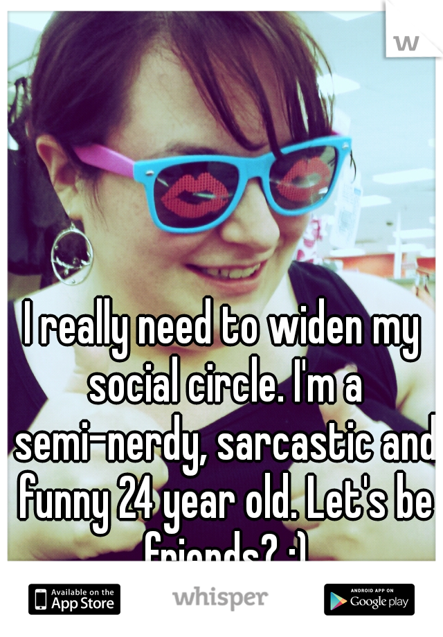 I really need to widen my social circle. I'm a semi-nerdy, sarcastic and funny 24 year old. Let's be friends? :)