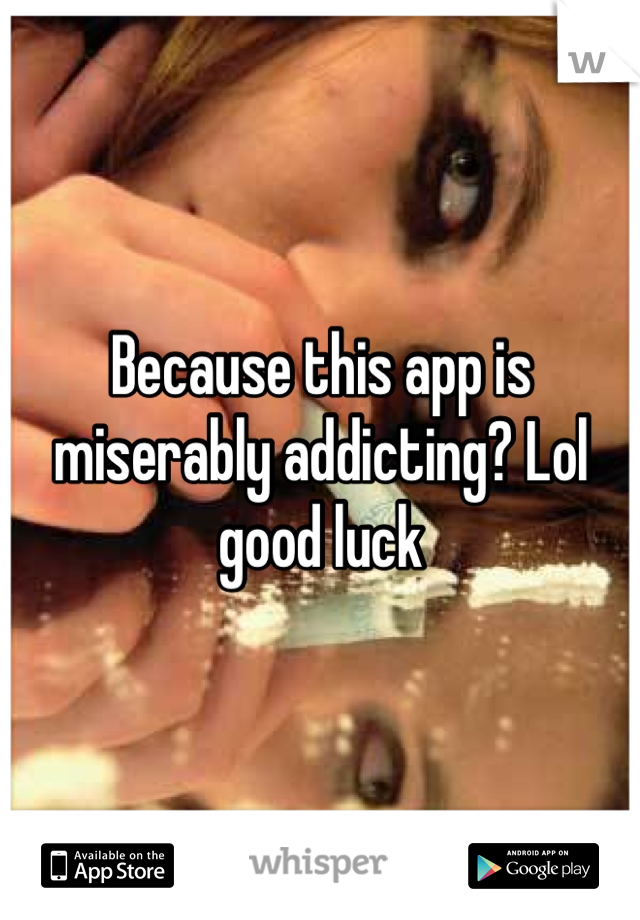 Because this app is miserably addicting? Lol good luck
