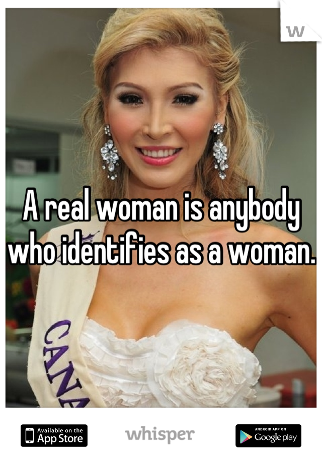 A real woman is anybody who identifies as a woman. 