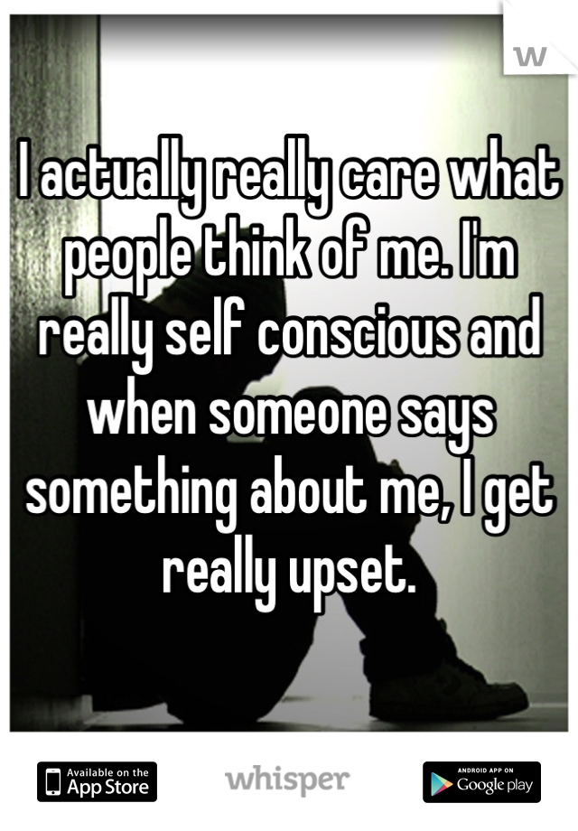 I actually really care what people think of me. I'm really self conscious and when someone says something about me, I get really upset.
 