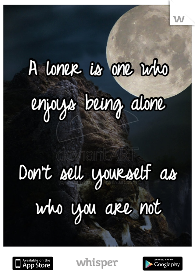 A loner is one who enjoys being alone

Don't sell yourself as who you are not