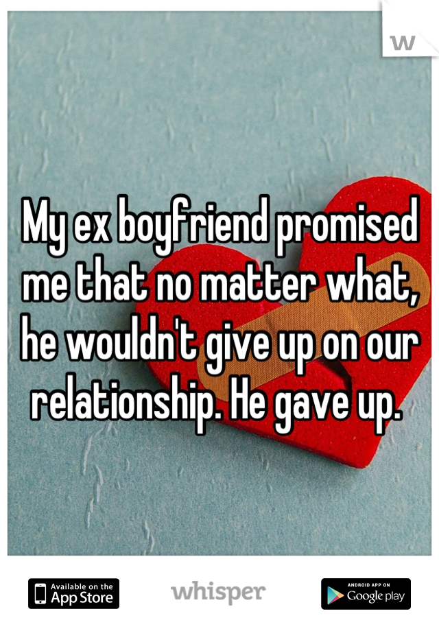 My ex boyfriend promised me that no matter what, he wouldn't give up on our relationship. He gave up. 